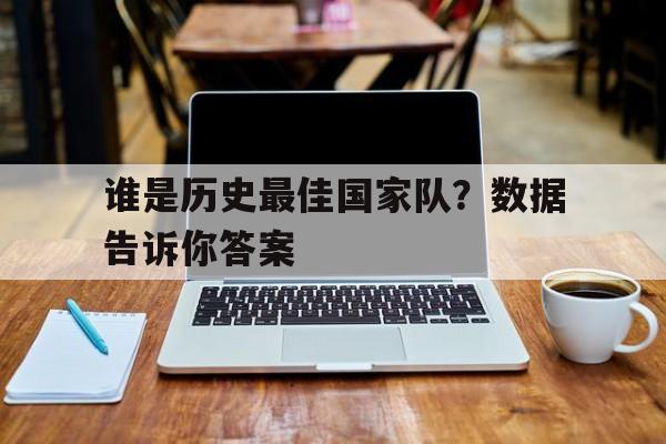 九游体育在线-谁是历史最佳国家队？数据告诉你答案