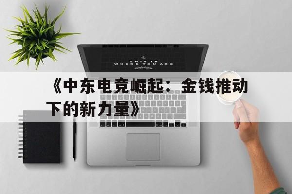 九游体育官方-《中东电竞崛起：金钱推动下的新力量》